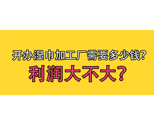 開辦濕巾加工廠需要多少錢？利潤大不大？