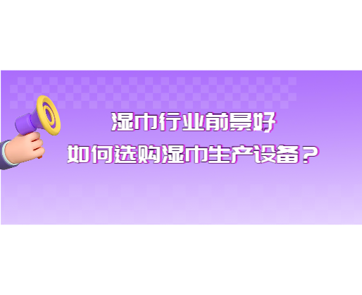 濕巾行業(yè)前景好，如何選購濕巾生產(chǎn)設(shè)備？